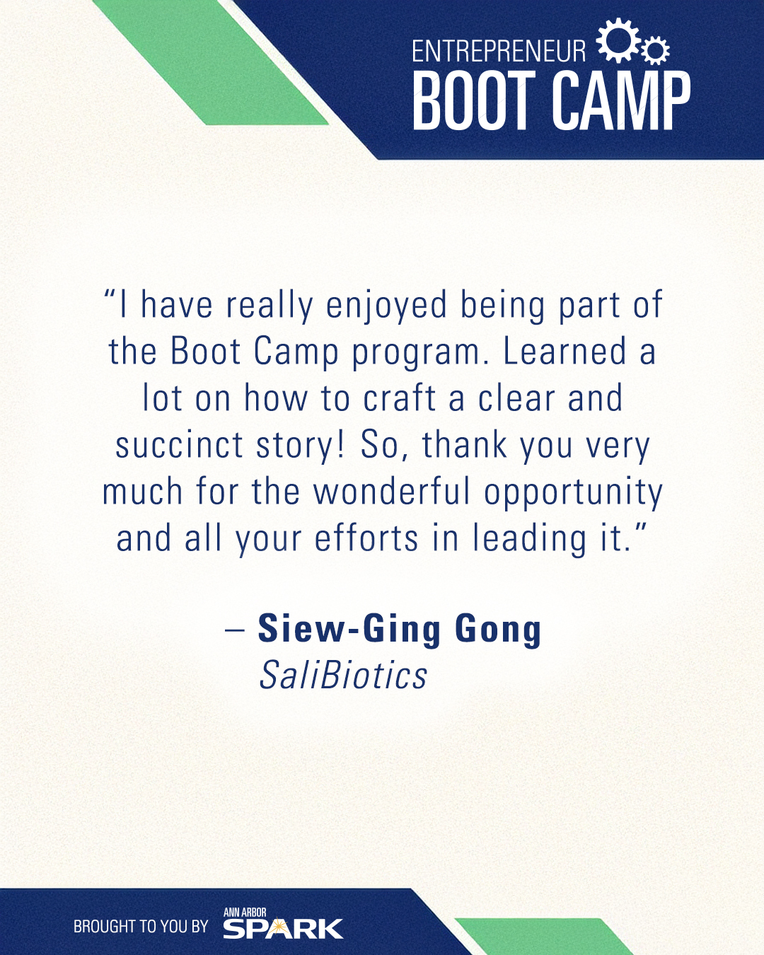 “I have really enjoyed being part of the Boot Camp program. Learned a lot on how to craft a clear and succinct story! So, thank you very much for the wonderful opportunity and all your efforts in leading it.” – Siew-Ging Gong, SaliBiotics