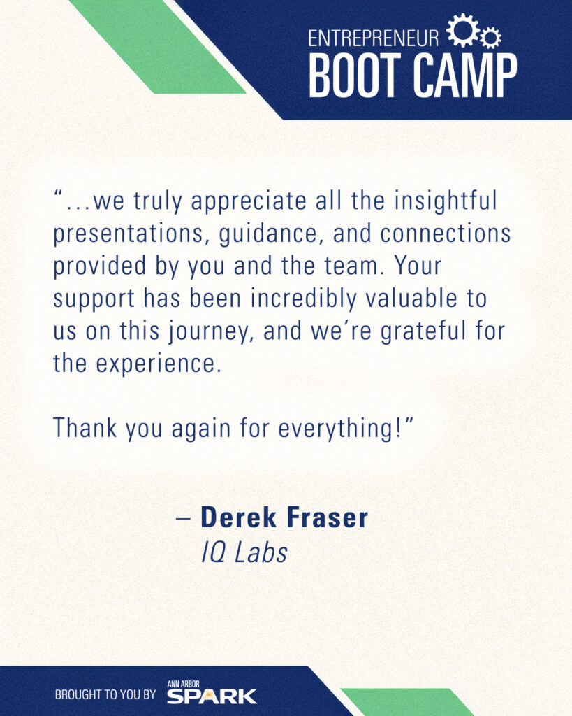 “…we truly appreciate all the insightful presentations, guidance, and connections provided by you and the team. Your support has been incredibly valuable to us on this journey, and we’re grateful for the experience. Thank you again for everything!” – Derek Fraser, IQ Labs
